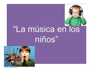 “La música en los
     niños”
 
