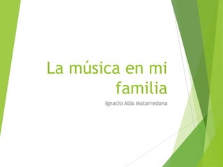 La música en mi
familia
Ignacio Alós Matarredona
 