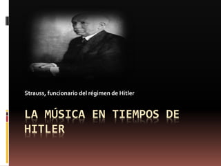 LA MÚSICA EN TIEMPOS DE
HITLER
Strauss, funcionario del régimen de Hitler
 