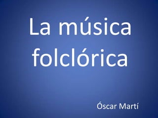 La música
folclórica
Óscar Martí
 