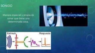 SONIDO
Manera especial y propia de
sonar que tiene una
determinada cosa.
 