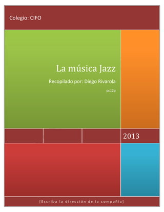 Colegio: CIFO

La música Jazz
Recopilado por: Diego Rivarola
pc12p

2013

[Escriba la dirección de la compañía]

 