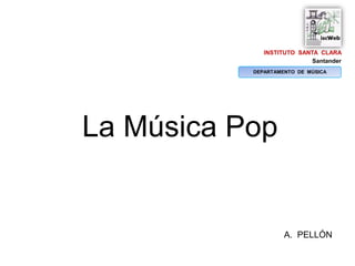 INSTITUTO SANTA CLARA
                            Santander
           DEPARTAMENTO DE MÚSICA




La Música Pop


                    A. PELLÓN
 