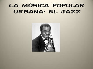 La música popular
urbana: el jazz
 