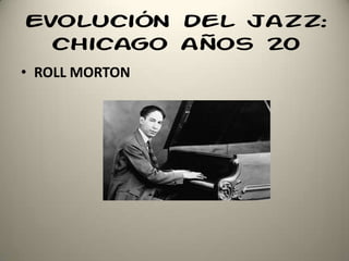Evolución del jazz:
chicago años 20
• ROLL MORTON
 