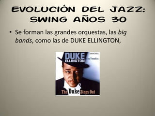 Evolución del jazz:
swing años 30
• Se forman las grandes orquestas, las big
bands, como las de DUKE ELLINGTON,
 