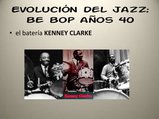 Evolución del jazz:
be bop años 40
• el batería KENNEY CLARKE
 