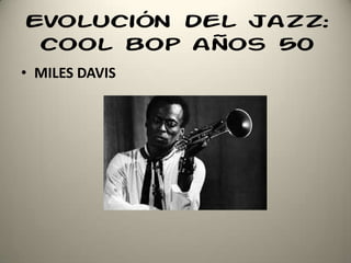 Evolución del jazz:
cool bop años 50
• MILES DAVIS
 