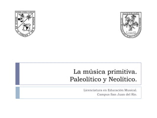 La música primitiva.
Paleolítico y Neolítico.
    Licenciatura en Educación Musical.
             Campus San Juan del Río.
 