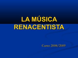 LA MÚSICA
RENACENTISTA
Curso 2008/2009

 