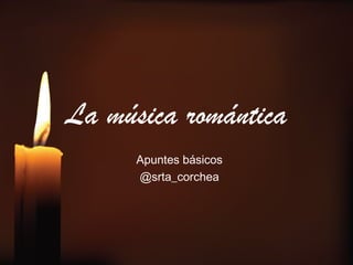 La música romántica
Apuntes básicos
@srta_corchea
 