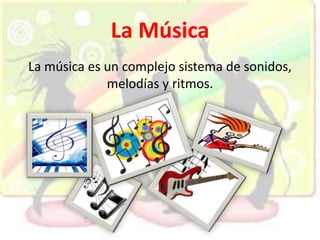 La Música
La música es un complejo sistema de sonidos,
melodías y ritmos.
 