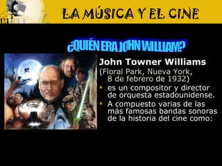 LA MÚSICA Y EL CINE <ul><li>John Towner Williams   </li></ul><ul><li>( Floral  Park ,  Nueva  York ,  8 de febrero  de  19...