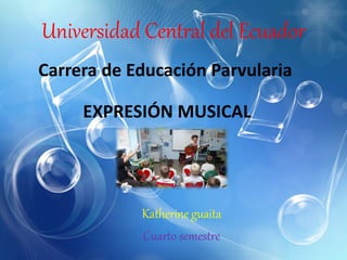Universidad Central del Ecuador
Katherine guaita
Cuarto semestre
Carrera de Educación Parvularia
EXPRESIÓN MUSICAL
 