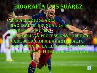 Biografía Luís suárez
• Luis aLBerto suárez
Díaz (saLto, uruguai, 24 De
gener De 1987) és
unfutBoLista professionaL uruguai
à que juga com a Davanter aL fc
BarceLona De La LLiga BBva i amB
La seLecció De futBoL De L'uruguai.
 