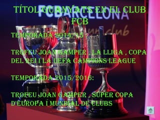 TíTol guanyaTs en el club
fcb
Temporada 2014/15 :
Trofeu joan gamper , la lliga , copa
del rei i la uefa campions league
Temporada 2015/2016:
Trofeu joan gamper , súper copa
d'europa i mundial de clubs
 