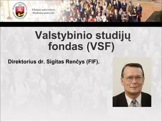 Valstybinio studijų
            fondas (VSF)
Direktorius dr. Sigitas Renčys (FlF).
 