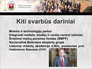 Kiti svarbūs dariniai
Mokslo ir technologijų parkai
Integruoti mokslo, studijų ir verslo centrai (slėniai)
Švietimo mainų paramos fondas (ŠMPF)
Nacionalinė Bolonijos ekspertų grupė
Lietuvos mokslų akademija (LMA), prezidentas prof.
Valdemaras Razumas (ChF)
 