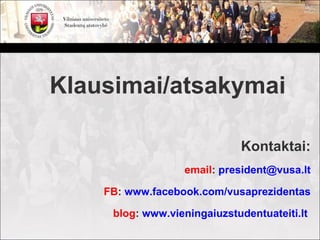 Klausimai/atsakymai

                             Kontaktai:
                  email: president@vusa.lt

    FB: www.facebook.com/vusaprezidentas

     blog: www.vieningaiuzstudentuateiti.lt
 
