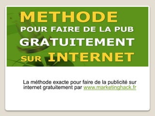La méthode exacte pour faire de la publicité sur
internet gratuitement par www.marketinghack.fr
 