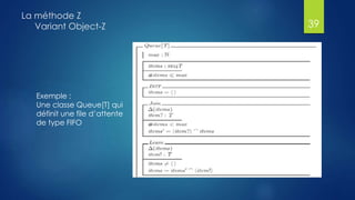 Exemple :
Une classe Queue[T] qui
définit une file d’attente
de type FIFO
La méthode Z
Variant Object-Z 39
 
