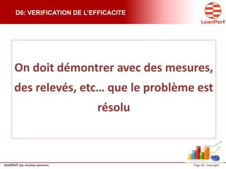 LeanPerf, des résultats pérennes Page 10| Copyright
D6: VERIFICATION DE L’EFFICACITE
On doit démontrer avec des mesures,
des relevés, etc… que le problème est
résolu
 