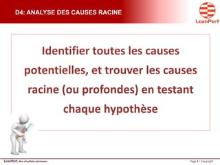 LeanPerf, des résultats pérennes Page 8| Copyright
D4: ANALYSE DES CAUSES RACINE
Identifier toutes les causes
potentielles, et trouver les causes
racine (ou profondes) en testant
chaque hypothèse
 