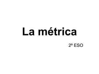 La métrica
2º ESO

 