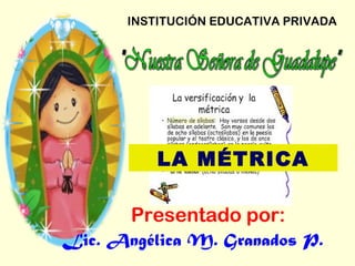 INSTITUCIÓN EDUCATIVA PRIVADA
Presentado por:
Lic. Angélica M. Granados P.
LA MÉTRICA
 