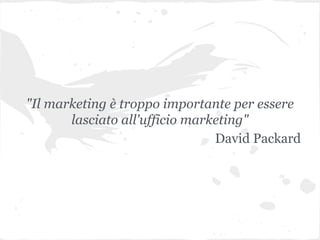 "Il marketing è troppo importante per essere
lasciato all'ufficio marketing"
David Packard
 