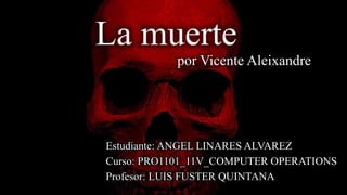 La muerte
por Vicente Aleixandre
Estudiante: ANGEL LINARES ALVAREZ
Curso: PRO1101_11V_COMPUTER OPERATIONS
Profesor: LUIS FUSTER QUINTANA
 
