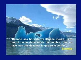 “Cuando sea hora de mi llegada moriré, pero
moriré como debe morir un hombre, que no
hace más que devolver lo que se le confió”.
Epicteto
 