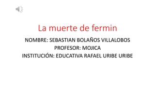 La muerte de fermin
NOMBRE: SEBASTIAN BOLAÑOS VILLALOBOS
PROFESOR: MOJICA
INSTITUCIÓN: EDUCATIVA RAFAEL URIBE URIBE
 