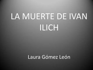 LA MUERTE DE IVAN
      ILICH


   Laura Gómez León
 