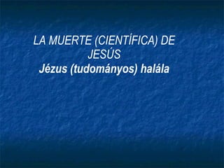 LA MUERTE (CIENTÍFICA) DE JESÚS Jézus (tudományos) halála 