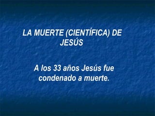 LA MUERTE (CIENTÍFICA) DE JESÚS   A los 33 años Jesús fue condenado a muerte. 