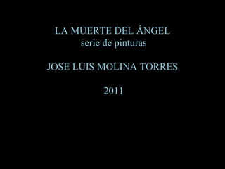 LA MUERTE DEL ÁNGEL
     serie de pinturas

JOSE LUIS MOLINA TORRES

         2011
 