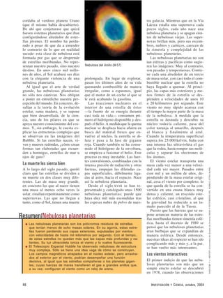 cordaba al verdoso planeta Urano
(que él mismo había descubierto).
De ahí que conjeturase que quizá
fuesen sistemas planetarios que iban
configurándose alrededor de estre-
llas jóvenes. El nombre ha perdu-
rado a pesar de que da a entender
lo contrario de lo que en realidad
sucede: esta clase de nebulosa está
formada por gas que se desprende
de estrellas moribundas. No repre-
sentan nuestro pasado, sino nuestro
destino. En unos cinco mil millo-
nes de años, el Sol acabará sus días
con la elegante violencia de una
nebulosa planetaria.
Al igual que el arte de verdad
grande, las nebulosas planetarias
no sólo nos cautivan. Nos obligan
a poner en entredicho nuestra per-
cepción del mundo. En concreto, de-
safían a la teoría de la evolución
estelar, rama madura, y se supone
que bien desarrollada, de la cien-
cia, uno de los pilares en que se
apoya nuestro conocimiento del cos-
mos. Y, sin embargo, le cuesta ex-
plicar las estructuras complejas que
se observan en las imágenes del
Hubble. Si las estrellas nacen, vi-
ven y mueren redondas, ¿cómo crean
formas tan elaboradas que recuer-
den a hormigas, estrellas de mar u
ojos de gato?
La muerte les sienta bien
A lo largo del siglo pasado, quedó
claro que las estrellas se dividen a
su muerte en dos clases muy dife-
rentes. Las de masa muy grande,
en concreto las que al nacer tienen
una masa al menos ocho veces la
solar, estallan repentinamente como
supernovas. Las que no llegan a
tanto, como el Sol, tienen una muerte
prolongada. En lugar de explotar,
pasan los últimos años de su vida
quemando combustible de manera
irregular, como a espasmos, igual
que el motor de un coche al que se
le está acabando la gasolina.
Las reacciones nucleares en el
interior de una estrella de éstas
—la fuente de su energía durante
casi toda su vida— consumen pri-
mero el hidrógeno disponible y des-
pués el helio. A medida que la quema
nuclear se desplaza hacia afuera en
busca del material fresco que en-
vuelve al núcleo, la estrella se di-
lata y pasa a la fase de gigante
roja. Cuando también se ha consu-
mido el hidrógeno de la envoltura,
se empieza a fusionar el helio. Este
proceso es muy inestable. Las fuer-
tes convulsiones, combinadas con la
intensa presión de radiación y otras
fuerzas, empujan las dilatadas ca-
pas superficiales, débilmente liga-
das al astro, hacia el espacio. Nace
así la nebulosa planetaria.
Desde el siglo XVIII se han re-
presentado y catalogado unas 1500
nebulosas planetarias; puede que
haya diez mil más escondidas tras
las espesas nubes de polvo de nues-
tra galaxia. Mientras que en la Vía
Láctea estalla una supernova cada
pocos siglos, cada año nace una
nebulosa planetaria y se apagan cien-
tos de nebulosas viejas. Las super-
novas brillan más, pero sus escom-
bros, turbios y caóticos, carecen de
la simetría y complejidad de las
nebulosas planetarias.
Las nebulosas planetarias no son
tan etéreas y pacíficas como sugie-
ren las imágenes. Muy al contrario,
son pesadas y tempestuosas. Contie-
ne cada una alrededor de un tercio
de masa solar, con casi todo el com-
bustible nuclear que la estrella no
haya llegado a quemar. Al princi-
pio, las capas más exteriores y me-
nos firmes de la estrella se des-
prenden a velocidades de unos 10
a 20 kilómetros por segundo. Este
viento no muy rápido acarrea con
el tiempo la mayor parte de la masa
de la nebulosa. A medida que la
estrella se desnuda y descubre su
núcleo todavía caliente, pasa del
color naranja al amarillo, después
al blanco y finalmente al azul.
Cuando la temperatura superficial
supera los 25.000 kelvin, baña con
una intensa luz ultravioleta el gas
que la rodea, hasta romper sus molé-
culas y separar los electrones de
los átomos.
El viento estelar transporta una
masa cada vez menor a una veloci-
dad cada vez mayor. Pasados entre
cien mil y un millón de años, de-
pendiendo de la masa estelar origi-
nal, cesa el viento por completo; lo
que queda de la estrella se ha con-
vertido en una enana blanca muy
densa y caliente, un rescoldo este-
lar esférico, casi cristalino, al que
la gravedad ha reducido a un ta-
maño parecido al de la Tierra.
Puesto que las fuerzas que se su-
pone arrancan materia de las estre-
llas moribundas tienen simetría esfé-
rica, hasta el decenio de 1980 se
pensó que las nebulosas planetarias
eran burbujas que se expandían de
manera esférica. Desde entonces,
nuestras ideas al respecto se han ido
complicando más y más y, a la par,
se han vuelto más interesantes.
Los vientos interactivos
El primer indicio de que las nebu-
losas planetarias son más que un
simple eructo estelar se descubrió
en 1978, cuando las observaciones
46 INVESTIGACIÓN Y CIENCIA, octubre, 2004
NASA/ESAYJ.HESTERUniversidaddelEstadodeArizona;NASAYPATRIMONIODELHUBBLE(STScI/AURA)
Nebulosa del Anillo (M 57)
Resumen/Nebulosas planetarias
■ Las nebulosas planetarias son los polícromos residuos de estrellas
que tenían menos de ocho masas solares. En su agonía, estas estre-
llas fueron perdiendo sus capas exteriores, expulsadas por vientos
con velocidades de hasta mil kilómetros por segundo. Con el tiempo,
de estas estrellas no quedan más que las capas más profundas y ca-
lientes. Su luz ultravioleta ioniza el viento y lo vuelve fluorescente.
■ El Telescopio Espacial Hubble ha observado nebulosas de estructura
muy compleja. Sólo se tiene una idea vaga de cómo se construyen.
Los campos magnéticos atrapados en el núcleo estelar, pero arrastra-
dos al exterior por el viento, podrían desempeñar una función
decisiva, al igual que las estrellas compañeras o los planetas gigan-
tes, cuyas fuerzas de marea transfieren el gas a grandes anillos que,
a su vez, configuran el viento como un reloj de arena.
 