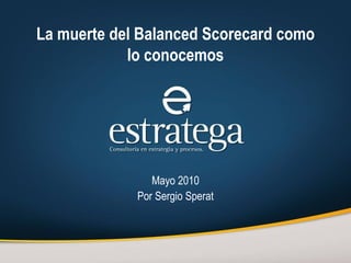 La muerte del Balanced Scorecard como lo conocemos Mayo 2010 Por Sergio Sperat 