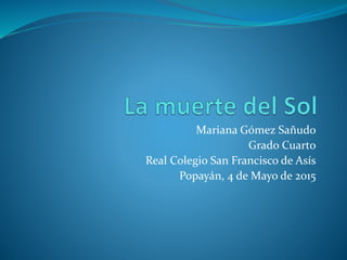 Mariana Gómez Sañudo
Grado Cuarto
Real Colegio San Francisco de Asís
Popayán, 4 de Mayo de 2015
 