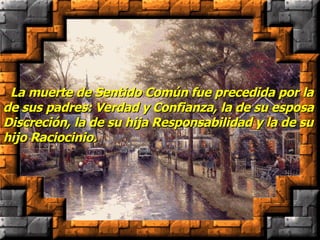    La muerte de Sentido Común fue precedida por la de sus padres: Verdad y Confianza, la de su esposa Discreción, la de su hija Responsabilidad y la de su hijo Raciocinio. 