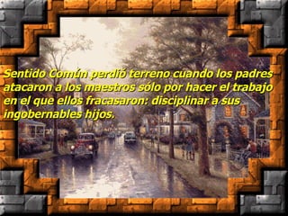 Sentido Común perdió terreno cuando los padres atacaron a los maestros sólo por hacer el trabajo en el que ellos fracasaron: disciplinar a sus ingobernables hijos. 