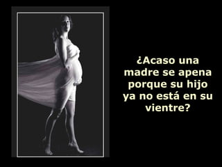 ¿Acaso una
madre se apena
 porque su hijo
ya no está en su
    vientre?
 