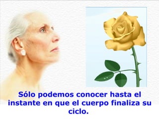 Sólo podemos conocer hasta el
instante en que el cuerpo finaliza su
               ciclo.
 