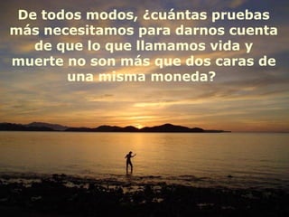 De todos modos, ¿cuántas pruebas
más necesitamos para darnos cuenta
   de que lo que llamamos vida y
muerte no son más que dos caras de
       una misma moneda?
 