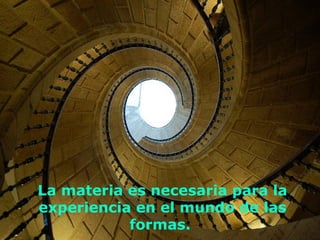 La materia es necesaria para la
experiencia en el mundo de las
           formas.
 