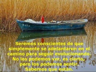 Seremos conscientes de que
 simplemente se adelantaron en el
camino para seguir evolucionando.
   No los podemos ver, es cierto,
      pero los podemos sentir.
        Sabemos que están.
 
