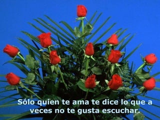 Sólo quien te ama te dice lo que a
   veces no te gusta escuchar.
 