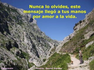 Nunca lo olvides, este
            mensaje llegó a tus manos
               por amor a la vida.




StGermain       Música: Secret Garden
 
