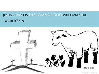 JESUSCHRIST IS THE LAMB OF GODWHO TAKES THE
WORLD'S SIN
JHON 1:29
 